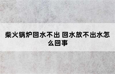 柴火锅炉回水不出 回水放不出水怎么回事